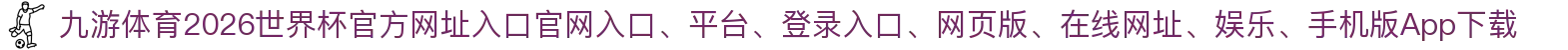 九游体育-点击进入_2026世界杯官方网址入口
